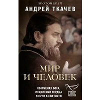 Мир и человек. Об именах Бога, исцелении сердца и пути к святости. Протоиерей Андрей Ткачев