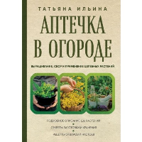 Аптечка в огороде. Выращивание, сбор и применение целебных растений. Ильина Т.А.