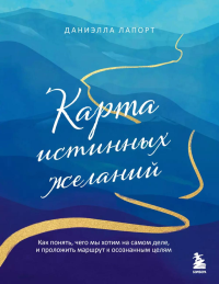 Карта истинных желаний. Как понять, чего мы хотим на самом деле, и проложить маршрут к осознанным целям. Лапорт Д.