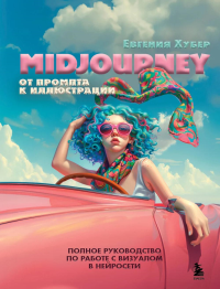 Midjourney: от промпта к иллюстрации. Полное руководство по работе с визуалом в нейросети. Хубер Е.А.
