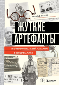 Жуткие артефакты. История громких преступлений, рассказанная в 100 предметах убийств (закрашенный обрез, подарочное издание). Шехтер Г.