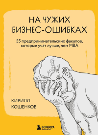 На чужих бизнес-ошибках. 55 предпринимательских факапов, которые учат лучше, чем МБА. Кошенков К.И.