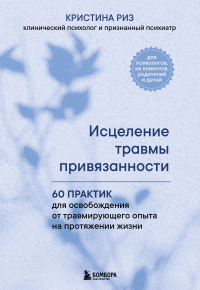 Исцеление травмы привязанности. 60 практик для освобождения от травмирующего опыта на протяжении жизни. Риз Кристина