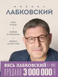 Лабковский М.. ВЕСЬ ЛАБКОВСКИЙ в одной книге. Хочу и буду. Люблю и понимаю. Привет из детства