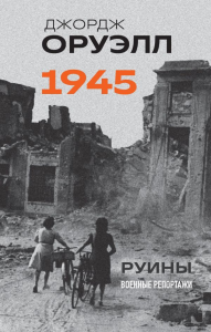 Оруэлл. 1945. Руины. Военные репортажи. Оруэлл Дж.