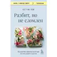 Разбит, но не сломлен. Искусство восстановления после ударов судьбы. Мэй К.