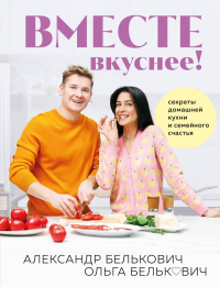 Вместе вкуснее! Секреты домашней кухни и семейного счастья. Белькович А.С., Белькович О.Ю.