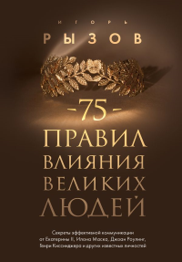 75 правил влияния великих людей. Секреты эффективной коммуникации от Екатерины II, Илона Маска, Джоан Роулинг, Генри Киссинджера и других известных личностей. Рызов И.Р.