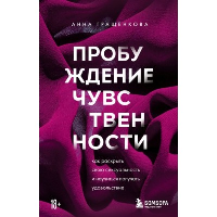 Пробуждение чувственности. Как раскрыть свою сексуальность и научиться получать удовольствие. Обновленное и дополненное издание. Гращенкова А.Ю.