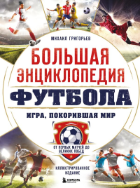 Большая энциклопедия футбола. Игра, покорившая мир: от первых матчей до великих побед. Григорьев М.А.