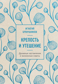 Крепость и утешение. Игнатий Брянчанинов: духовные наставления и жизненные советы. Игнатий (Брянчанинов), святитель