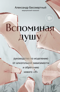 Вспоминая душу. Руководство по исцелению от алкогольной зависимости и обретению нового "Я". Бессмертный А.В.