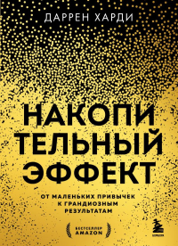 Накопительный эффект. От маленьких привычек к грандиозным результатам. Харди Д.