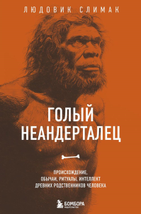 Голый неандерталец. Происхождение, обычаи, ритуалы, интеллект древних родственников человека. Слимак Л.