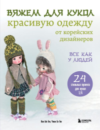 Вяжем для кукол красивую одежду от корейских дизайнеров. Все как у людей. 24 стильных проекта для кукол 1/6. Ген К., Ген Ч.