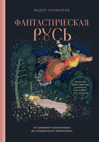 Фантастическая Русь. От кикимор романтизма до славянского киберпанка. Славянские мифы и фольклор в искусстве и масскульте XVIII–XXI веков. Панфилов Ф.М.