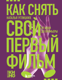 Как снять свой первый фильм. От идеи до премьеры. Углицких Н.А.