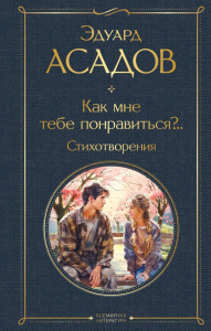 Как мне тебе понравиться?.. Стихотворения. Асадов Э.А.