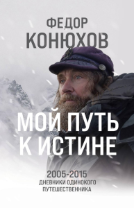 Мой путь к истине. 2005-2015 дневники одинокого путешественника. Конюхов Ф.Ф.