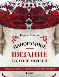 Панорамное вязание в стиле модерн. Уникальная техника и 7 авторских проектов для творчества. Астахов К.Е.