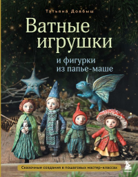 Ватные игрушки и фигурки из папье-маше. Сказочные создания в пошаговых мастер-классах. Довбыш Т.В.