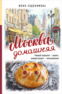 Москва домашняя. Каждый переулок - рецепт, каждый рецепт - воспоминание. Евдокимова Ю.В.