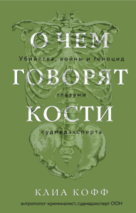 Кофф К.. О чем говорят кости. Убийства, войны и геноцид глазами судмедэксперта