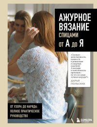 АЖУРНОЕ ВЯЗАНИЕ спицами от А до Я. От узора до наряда. Полное практическое руководство. Польских Д.В.
