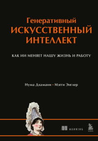 Дхамани Н., Энглер М.. Генеративный искусственный интеллект Как ИИ меняет нашу жизнь и работу