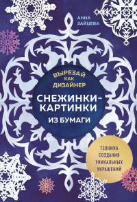 Вырезай как дизайнер. Снежинки-картинки из бумаги. Техника создания уникальных украшений. Зайцева А.А.