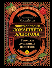 Энциклопедия домашнего алкоголя. От самогона до ликера. Михайлов К.Ю.