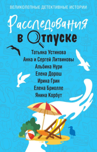 Расследования в отпуске. Устинова Т., Литвиновы А. и С., Нури А., Дорош Е., Грин И., Бриолле Е., Корбут Я.