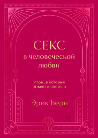 Секс в человеческой любви. Игры, в которые играют в постели. Подарочное издание (закрашенный обрез, лента-ляссе, тиснение, дизайнерская отделка). Берн Э.