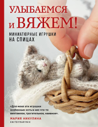 Улыбаемся и вяжем! Миниатюрные игрушки на спицах. Никулина М.