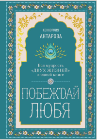 Побеждай любя.  Вся мудрость "Двух жизней" в одной книге. Антарова К.Е.
