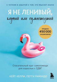 Я не ленивый, глупый или сумасшедший. Спасательный круг самопомощи для взрослых с СДВГ. Кейт Келли, Пегги Рамундо