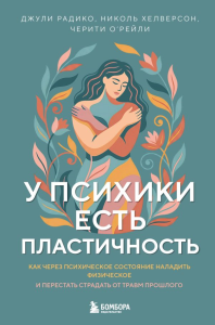 У психики есть пластичность. Как через психическое состояние наладить физическое и перестать страдать от травм прошлого. Радико Д., Хелверсон Н., О'Рейли Ч.
