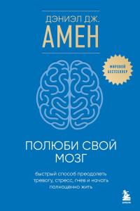 Амен Дэниэл Дж.. Полюби свой мозг. Быстрый способ преодолеть тревогу, стресс, гнев и начать полноценно жить