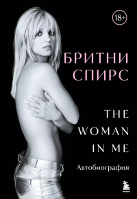 Бритни Спирс: The Woman in Me. Официальное русское издание. Спирс Б.