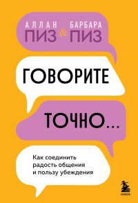 Говорите точно... Как соединить радость общения и пользу убеждения. Пиз А., Пиз Б.