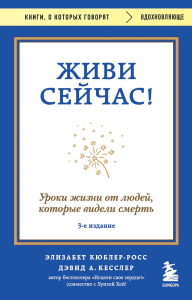 Живи сейчас! Уроки жизни от людей, которые видели смерть (3-е издание). Кюблер-Росс Элизабет, Кесслер Дэвид А.