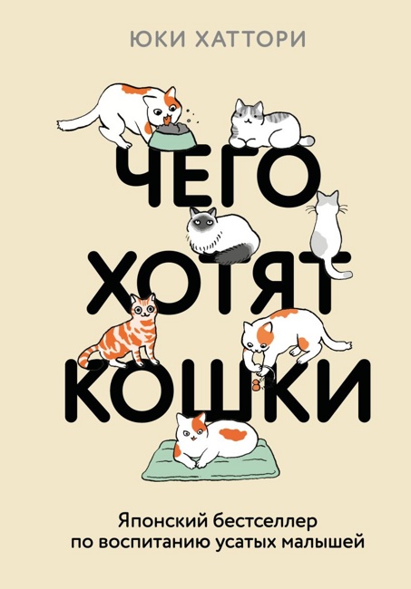 Чего хотят кошки. Японский бестселлер по воспитанию усатых малышей. Хаттори Ю.