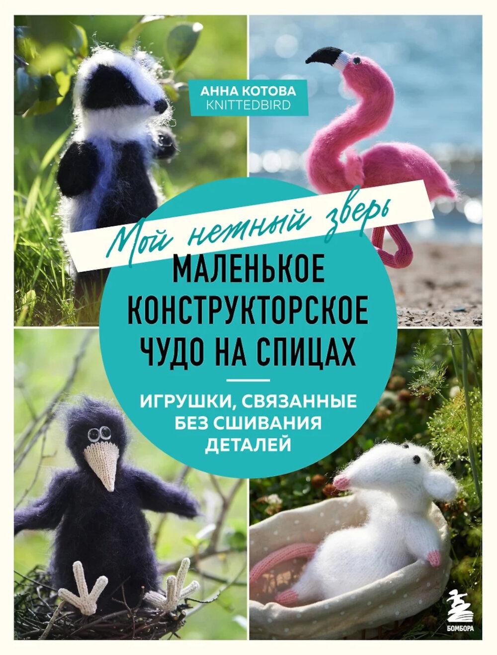 Мой нежный зверь. Маленькое конструкторское чудо на спицах. Игрушки, связанные без сшивания деталей. Котова А.И.