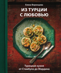 Из Турции с любовью. Турецкая кухня от Стамбула до Мардина. Воронцова Е.