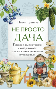 Траннуа П.Ф.. Не просто дача. Проверенные методики, с которыми ваш участок станет ухоженным и урожайным
