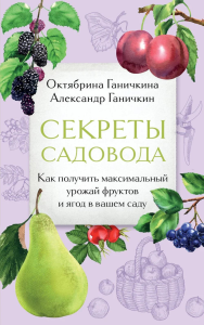 Ганичкина О.А., Ганичкин А.В.. Секреты садовода. Как получить максимальный урожай фруктов и ягод в вашем саду