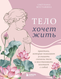 Тело хочет жить: практики, которые помогают услышать сигналы тела и восстановить контакт с собой. Мустафина С.Р.