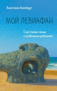 Мой Левиафан. Счастливая семья с особенным ребенком. Аненбург А.