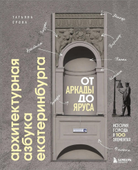 Архитектурная азбука Екатеринбурга: от аркады до яруса (новое оформление). Ерова Т.А.