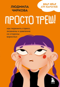 Просто треш! Как пережить стресс, экзамены и давление со стороны взрослых. Чиркова Л.М.